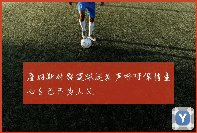 詹姆斯对雷霆球迷发声呼吁保持童心自己已为人父