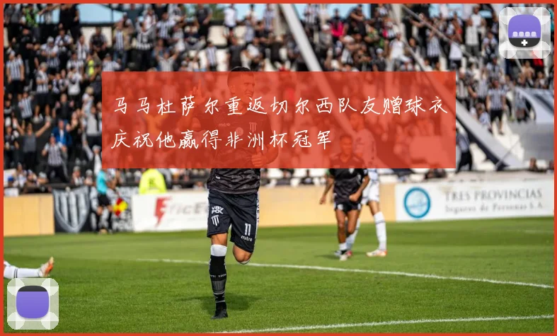 马马杜萨尔重返切尔西队友赠球衣庆祝他赢得非洲杯冠军