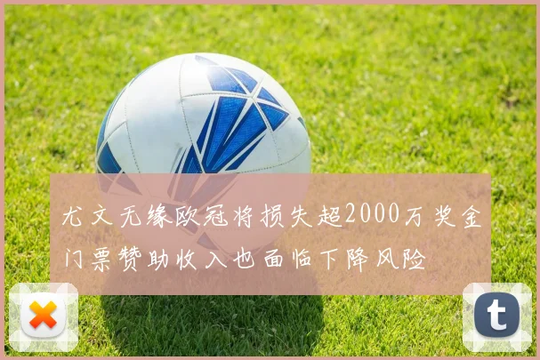 尤文无缘欧冠将损失超2000万奖金门票赞助收入也面临下降风险