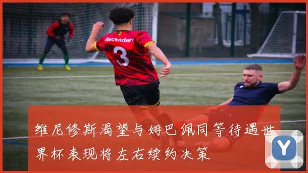 维尼修斯渴望与姆巴佩同等待遇世界杯表现将左右续约决策