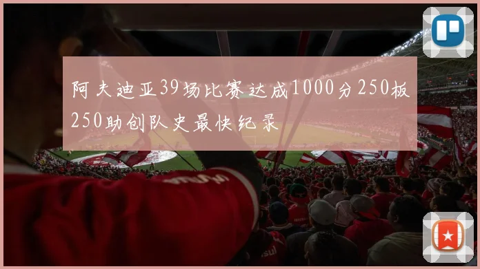 阿夫迪亚39场比赛达成1000分250板250助创队史最快纪录