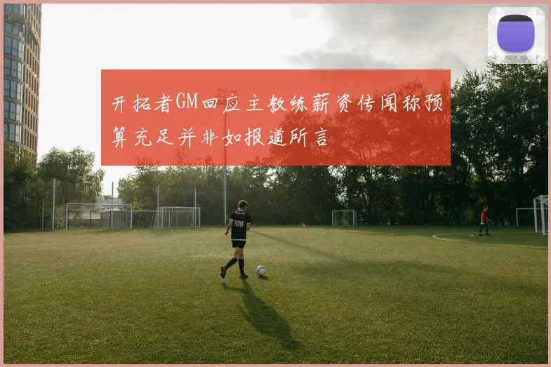 开拓者GM回应主教练薪资传闻称预算充足并非如报道所言