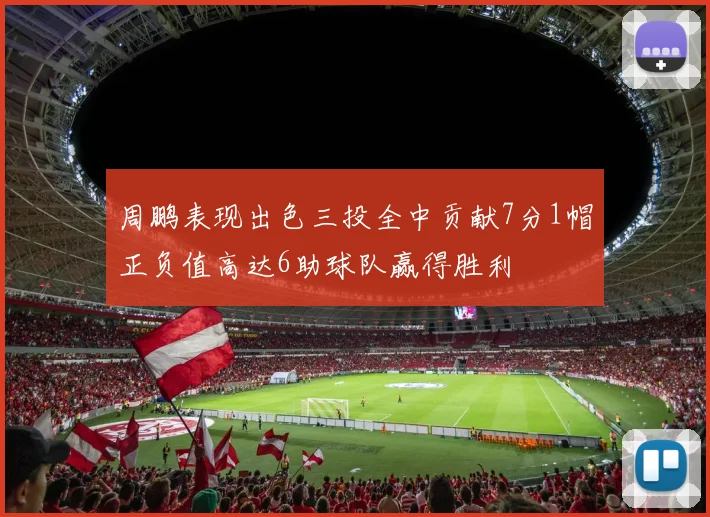 周鹏表现出色三投全中贡献7分1帽正负值高达6助球队赢得胜利
