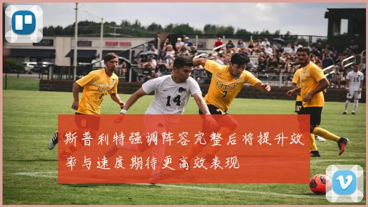 斯普利特强调阵容完整后将提升效率与速度期待更高效表现