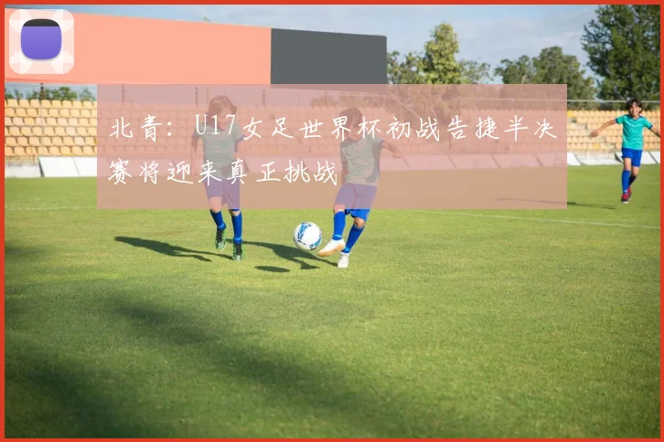 北青：U17女足世界杯初战告捷半决赛将迎来真正挑战