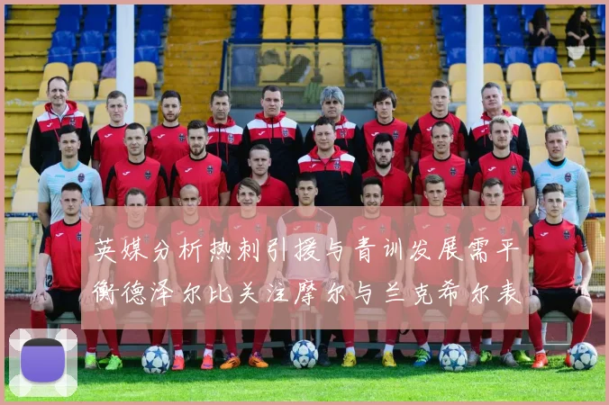 英媒分析热刺引援与青训发展需平衡德泽尔比关注摩尔与兰克希尔表现