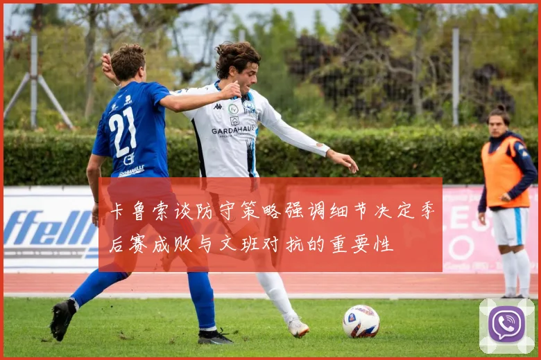 卡鲁索谈防守策略强调细节决定季后赛成败与文班对抗的重要性