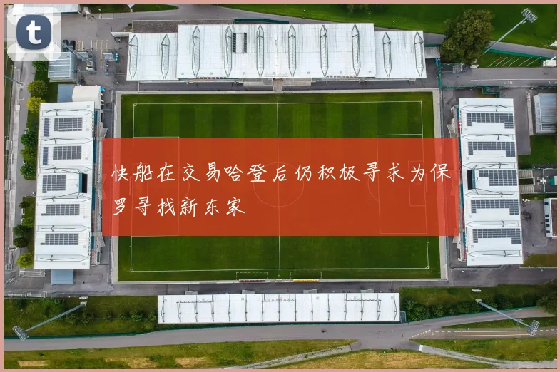 快船在交易哈登后仍积极寻求为保罗寻找新东家