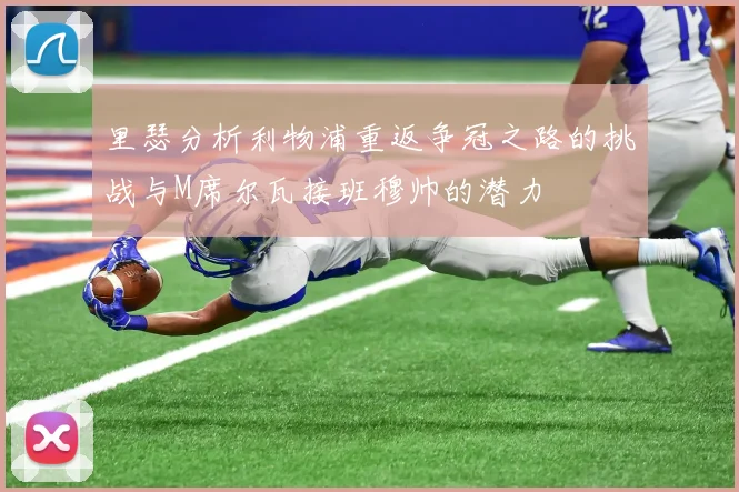 里瑟分析利物浦重返争冠之路的挑战与M席尔瓦接班穆帅的潜力