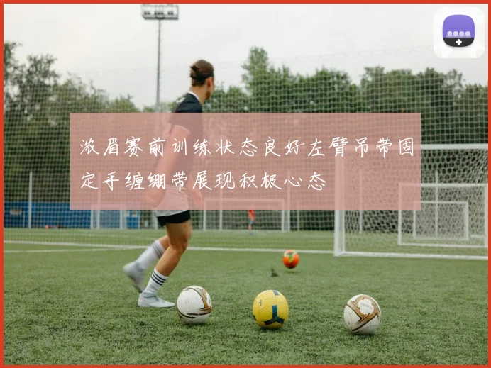 浓眉赛前训练状态良好左臂吊带固定手缠绷带展现积极心态