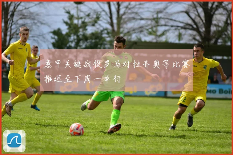 意甲关键战役罗马对拉齐奥等比赛推迟至下周一举行